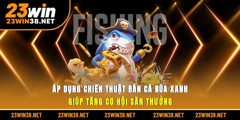 Áp dụng chiến thuật bắn cá rùa xanh giúp tăng cơ hội săn thưởng