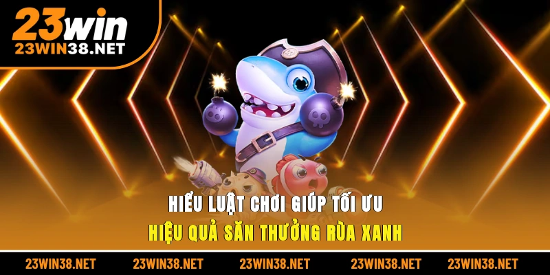 Hiểu luật chơi giúp tối ưu hiệu quả săn thưởng rùa xanh